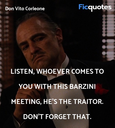 Listen, whoever comes to you with this Barzini meeting, he's the traitor. Don't forget that. image