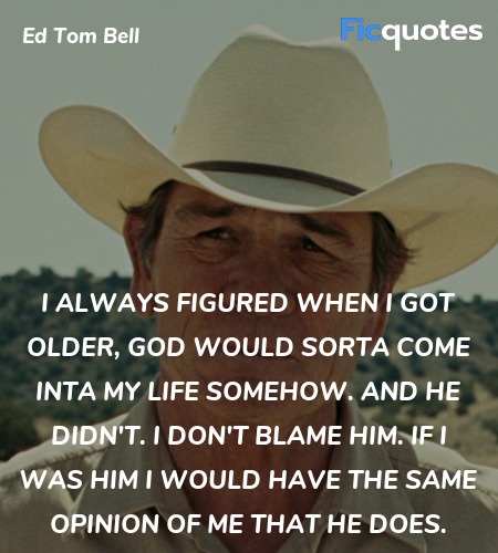 I always figured when I got older, God would sorta come inta my life somehow. And he didn't. I don't blame him. If I was him I would have the same opinion of me that he does. image