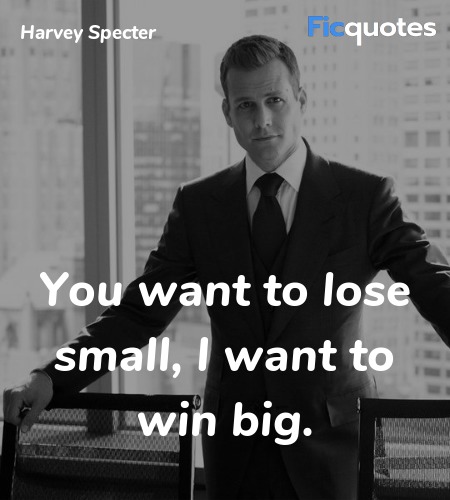 You want to lose small, I want to win big. image