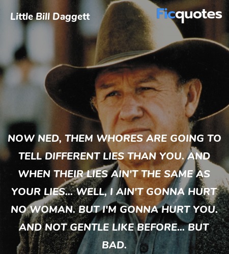 Now Ned, them whores are going to tell different lies than you. And when their lies ain't the same as your lies... Well, I ain't gonna hurt no woman. But I'm gonna hurt you. And not gentle like before... but bad. image
