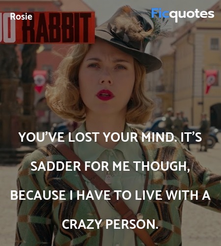 You've lost your mind. It's sadder for me though, because I have to live with a crazy person. image