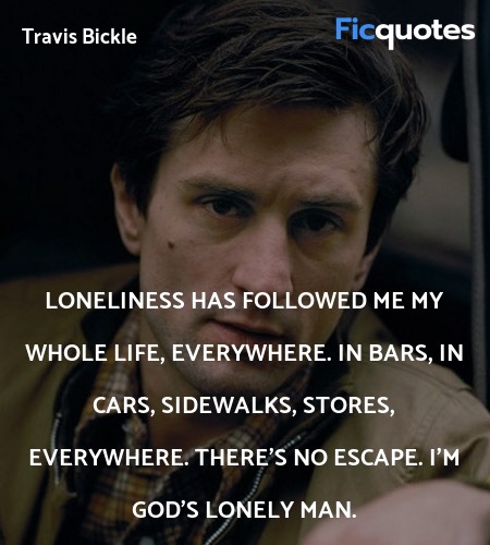 Loneliness has followed me my whole life, everywhere. In bars, in cars, sidewalks, stores, everywhere. There's no escape. I'm God's lonely man. image