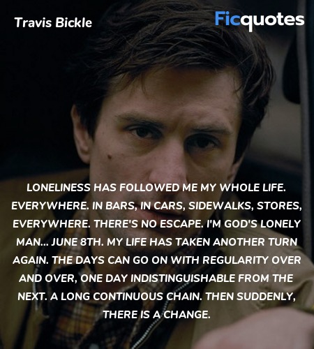 Loneliness has followed me my whole life. Everywhere. In bars, in cars, sidewalks, stores, everywhere. There's no escape. I'm God's lonely man... June 8th. My life has taken another turn again. The days can go on with regularity over and over, one day indistinguishable from the next. A long continuous chain. Then suddenly, there is a change. image